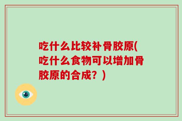 吃什么比较补骨胶原(吃什么食物可以增加骨胶原的合成?) 吃什么比较补骨胶原(吃什么食物可以增加骨胶原的合成?)