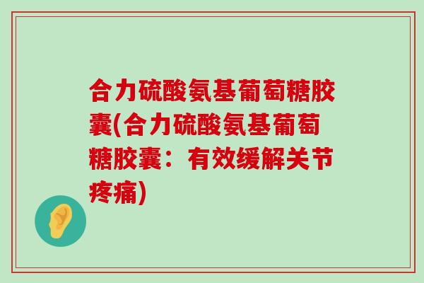 合力硫酸氨基葡萄糖胶囊(合力硫酸氨基葡萄糖胶囊:有效缓解关节) 合力硫酸氨基葡萄糖胶囊(合力硫酸氨基葡萄糖胶囊:有效缓解关节)