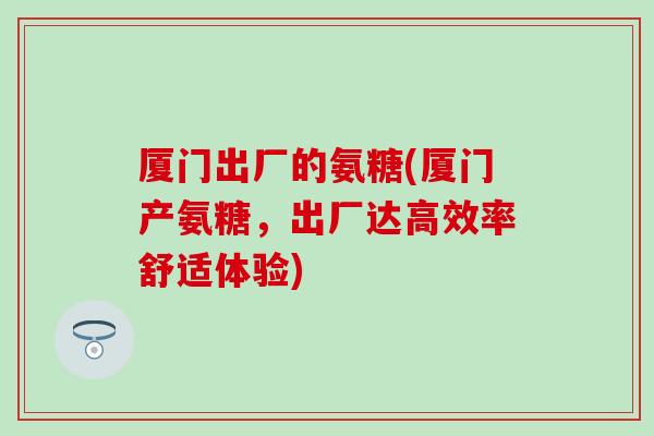 厦门出厂的氨糖(厦门产氨糖,出厂达高效率舒适体验) 厦门出厂的氨糖(厦门产氨糖,出厂达高效率舒适体验)