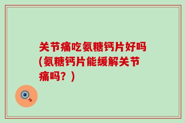 关节痛吃氨糖钙片好吗(氨糖钙片能缓解关节痛吗?) 关节痛吃氨糖钙片好吗(氨糖钙片能缓解关节痛吗?)