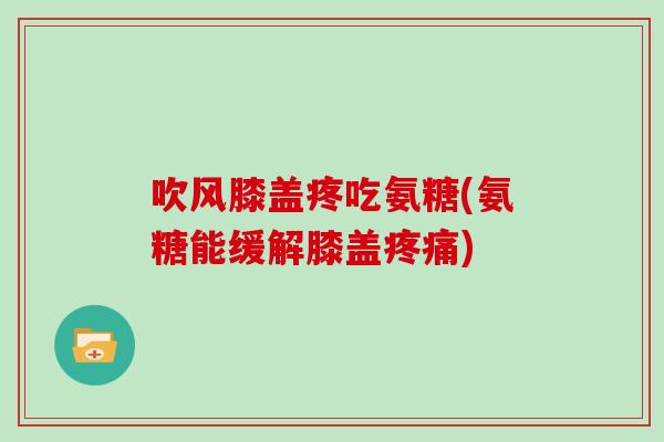 吹风膝盖疼吃氨糖(氨糖能缓解膝盖)