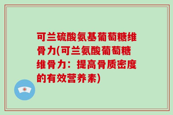 可兰硫酸氨基葡萄糖维骨力(可兰氨酸葡萄糖维骨力:提高骨质密度的有效营养素) 可兰硫酸氨基葡萄糖维骨力(可兰氨酸葡萄糖维骨力:提高骨质密度的有效营养素)