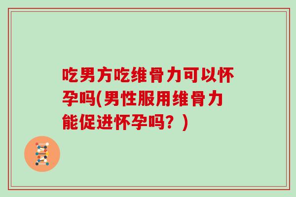 吃男方吃维骨力可以怀孕吗(男性服用维骨力能促进怀孕吗?) 吃男方吃维骨力可以怀孕吗(男性服用维骨力能促进怀孕吗?)