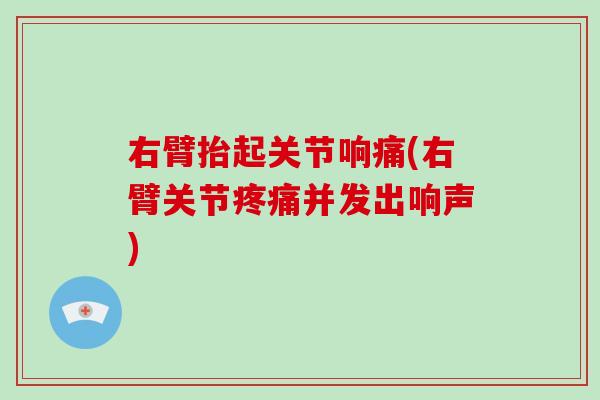 右臂抬起关节响痛(右臂关节并发出响声) 右臂抬起关节响痛(右臂关节并发出响声)