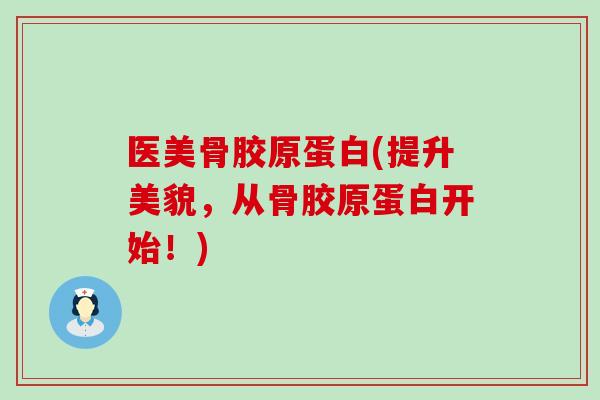 医美骨胶原蛋白(提升美貌，从骨胶原蛋白开始！)