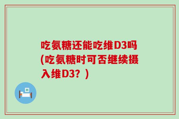 吃氨糖还能吃维D3吗(吃氨糖时可否继续摄入维D3？)