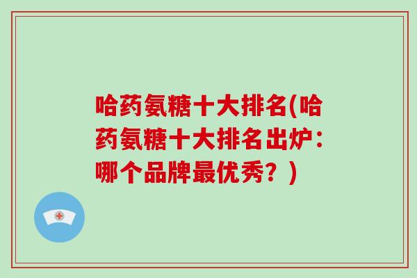 哈药氨糖十大排名(哈药氨糖十大排名出炉:哪个品牌优秀?) 哈药氨糖十大排名(哈药氨糖十大排名出炉:哪个品牌优秀?)