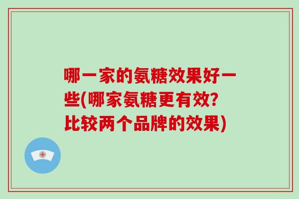 哪一家的氨糖效果好一些(哪家氨糖更有效?比较两个品牌的效果) 哪一家的氨糖效果好一些(哪家氨糖更有效?比较两个品牌的效果)