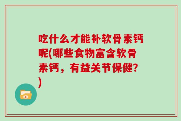 吃什么才能补软骨素钙呢(哪些食物富含软骨素钙，有益关节保健？)