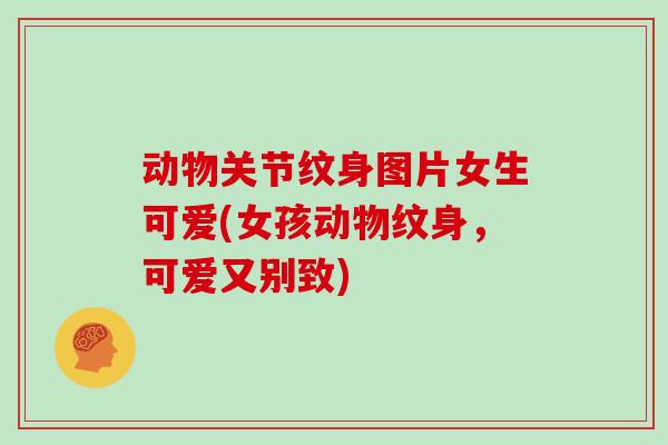 动物关节纹身图片女生可爱(女孩动物纹身,可爱又别致) 动物关节纹身图片女生可爱(女孩动物纹身,可爱又别致)
