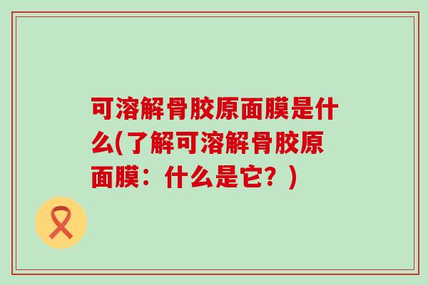 可溶解骨胶原面膜是什么(了解可溶解骨胶原面膜：什么是它？)