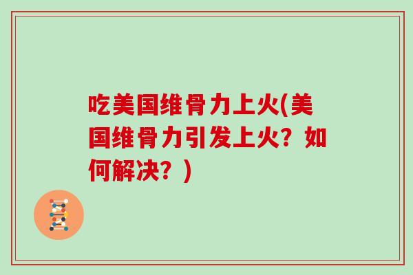 吃美国维骨力上火(美国维骨力引发上火?如何解决?) 吃美国维骨力上火(美国维骨力引发上火?如何解决?)