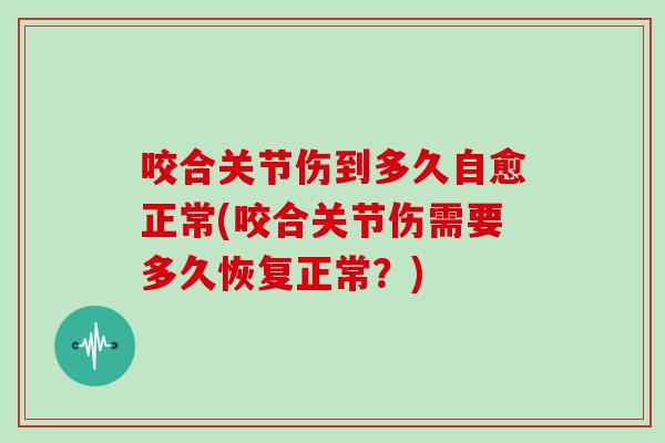 咬合关节伤到多久自愈正常(咬合关节伤需要多久恢复正常?) 咬合关节伤到多久自愈正常(咬合关节伤需要多久恢复正常?)