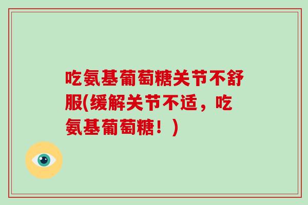 吃氨基葡萄糖关节不舒服(缓解关节不适，吃氨基葡萄糖！)