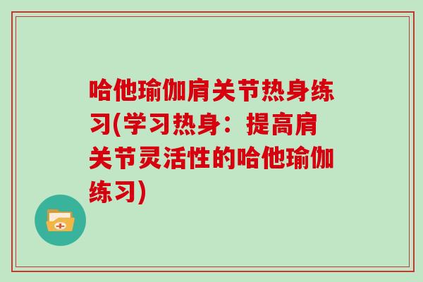 哈他瑜伽肩关节热身练习(学习热身:提高肩关节灵活性的哈他瑜伽练习) 哈他瑜伽肩关节热身练习(学习热身:提高肩关节灵活性的哈他瑜伽练习)
