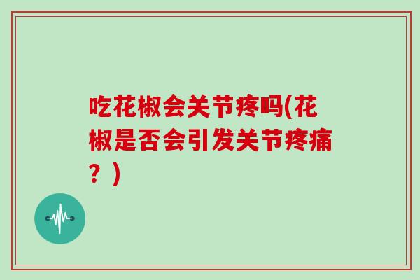吃花椒会关节疼吗(花椒是否会引发关节?) 吃花椒会关节疼吗(花椒是否会引发关节?)