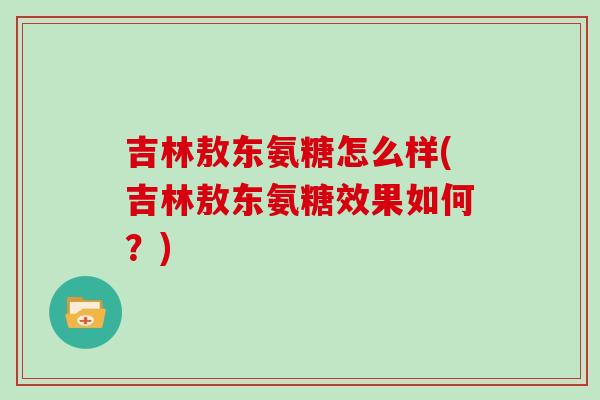 吉林敖东氨糖怎么样(吉林敖东氨糖效果如何?) 吉林敖东氨糖怎么样(吉林敖东氨糖效果如何?)