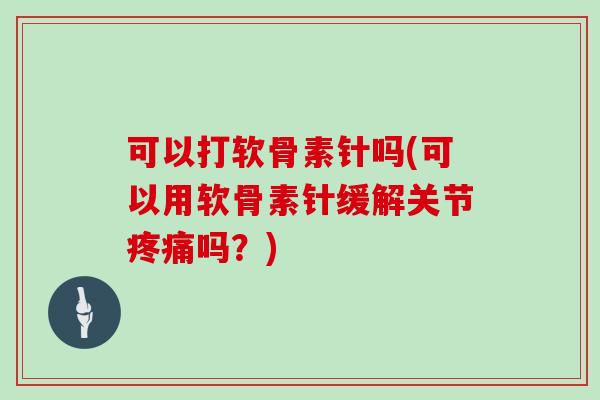 可以打软骨素针吗(可以用软骨素针缓解关节吗？)