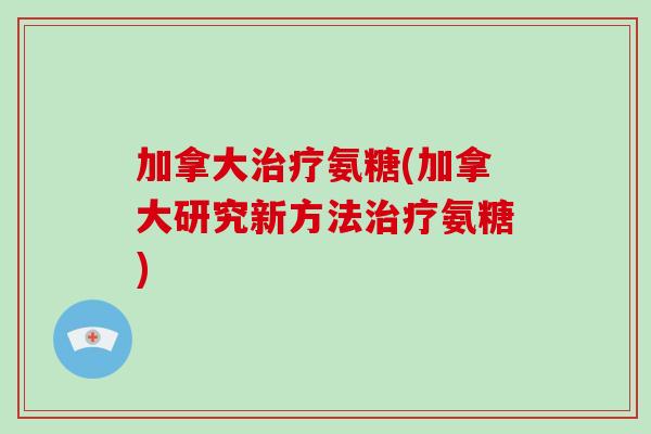 加拿大氨糖(加拿大研究新方法氨糖) 加拿大氨糖(加拿大研究新方法氨糖)