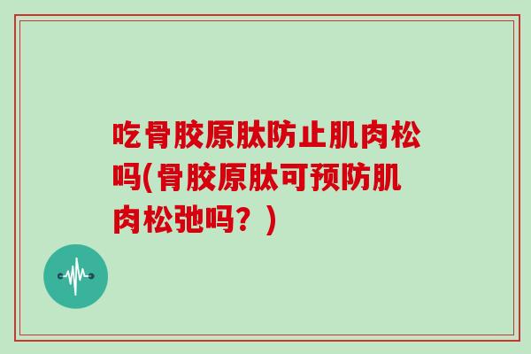 吃骨胶原肽防止肌肉松吗(骨胶原肽可肌肉松弛吗?) 吃骨胶原肽防止肌肉松吗(骨胶原肽可肌肉松弛吗?)