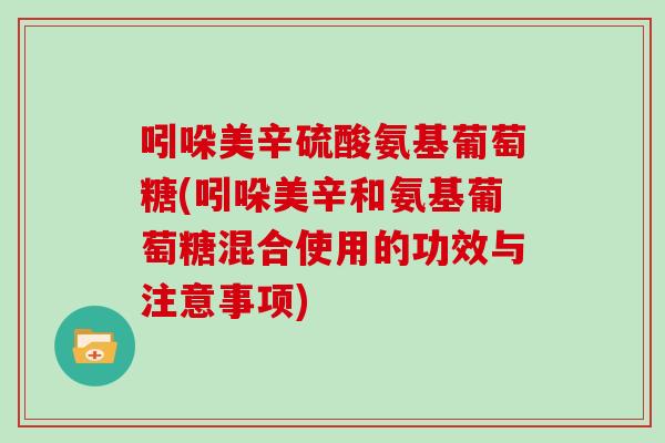 吲哚美辛硫酸氨基葡萄糖(吲哚美辛和氨基葡萄糖混合使用的功效与注意事项) 吲哚美辛硫酸氨基葡萄糖(吲哚美辛和氨基葡萄糖混合使用的功效与注意事项)