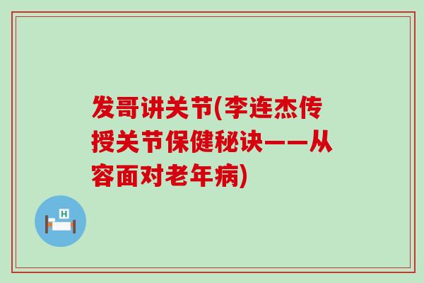 发哥讲关节(李连杰传授关节保健秘诀——从容面对老年)