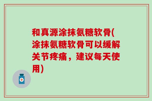 和真源涂抹氨糖软骨(涂抹氨糖软骨可以缓解关节，建议每天使用)