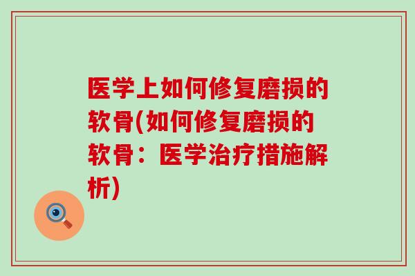 医学上如何修复磨损的软骨(如何修复磨损的软骨:医学措施解析) 医学上如何修复磨损的软骨(如何修复磨损的软骨:医学措施解析)