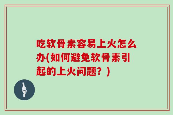 吃软骨素容易上火怎么办(如何避免软骨素引起的上火问题？)