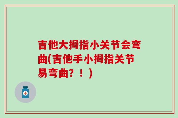 吉他大拇指小关节会弯曲(吉他手小拇指关节易弯曲?!) 吉他大拇指小关节会弯曲(吉他手小拇指关节易弯曲?!)