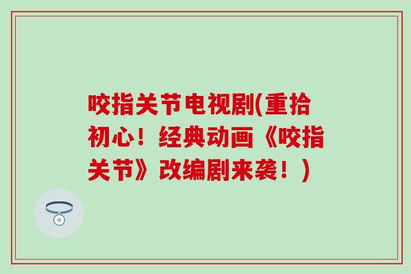 咬指关节电视剧(重拾初心！经典动画《咬指关节》改编剧来袭！)