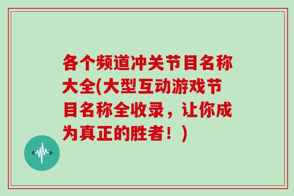 各个频道冲关节目名称大全(大型互动游戏节目名称全收录,让你成为真正的胜者!) 各个频道冲关节目名称大全(大型互动游戏节目名称全收录,让你成为真正的胜者!)