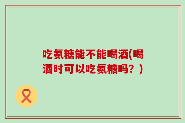 吃氨糖能不能喝酒(喝酒时可以吃氨糖吗?) 吃氨糖能不能喝酒(喝酒时可以吃氨糖吗?)