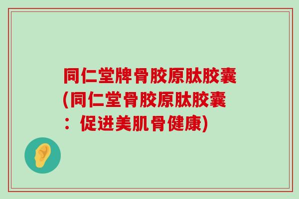 同仁堂牌骨胶原肽胶囊(同仁堂骨胶原肽胶囊:促进美肌骨健康) 同仁堂牌骨胶原肽胶囊(同仁堂骨胶原肽胶囊:促进美肌骨健康)