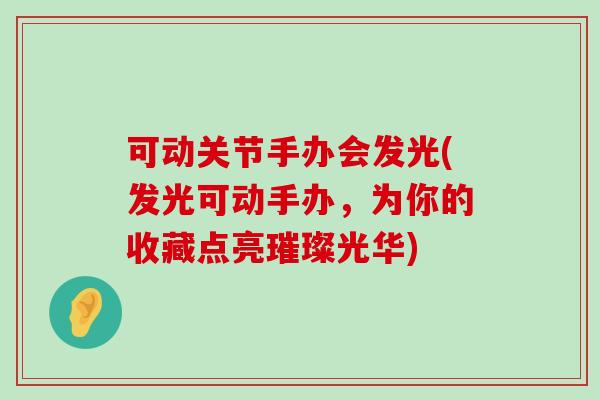 可动关节手办会发光(发光可动手办,为你的收藏点亮璀璨光华) 可动关节手办会发光(发光可动手办,为你的收藏点亮璀璨光华)