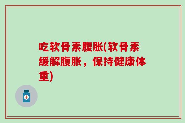 吃软骨素腹胀(软骨素缓解腹胀，保持健康体重)