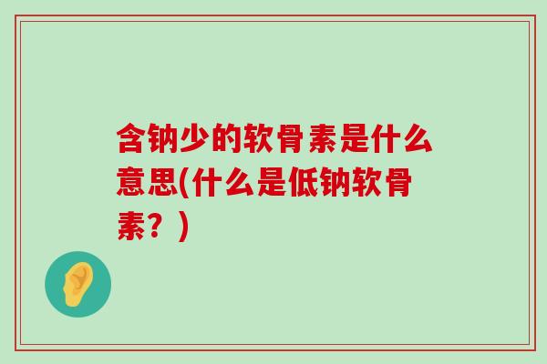 含钠少的软骨素是什么意思(什么是低钠软骨素?) 含钠少的软骨素是什么意思(什么是低钠软骨素?)