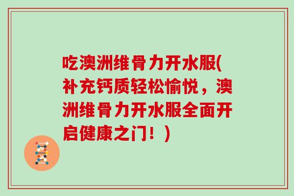 吃澳洲维骨力开水服(补充钙质轻松愉悦，澳洲维骨力开水服全面开启健康之门！)