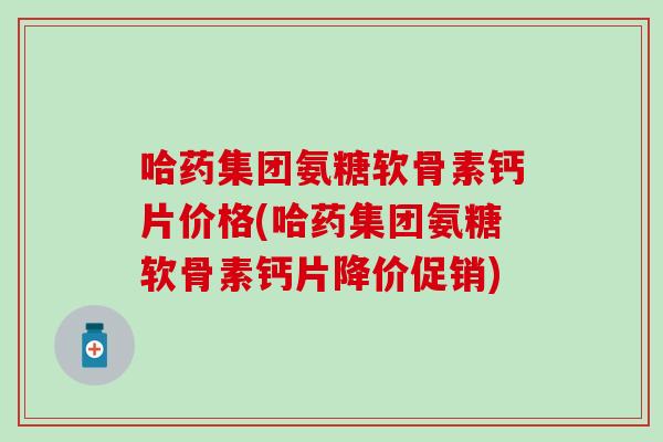 哈药集团氨糖软骨素钙片价格(哈药集团氨糖软骨素钙片降价促销)
