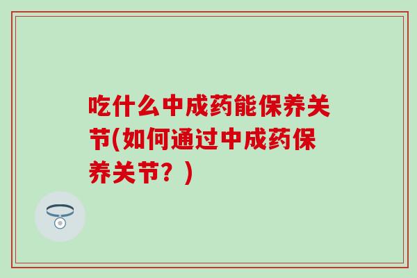吃什么中成药能保养关节(如何通过中成药保养关节?) 吃什么中成药能保养关节(如何通过中成药保养关节?)