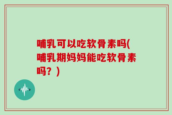 哺乳可以吃软骨素吗(哺乳期妈妈能吃软骨素吗?) 哺乳可以吃软骨素吗(哺乳期妈妈能吃软骨素吗?)