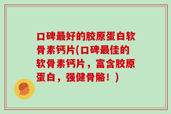 口碑好的胶原蛋白软骨素钙片(口碑佳的软骨素钙片,富含胶原蛋白,强健骨骼!) 口碑好的胶原蛋白软骨素钙片(口碑佳的软骨素钙片,富含胶原蛋白,强健骨骼!)