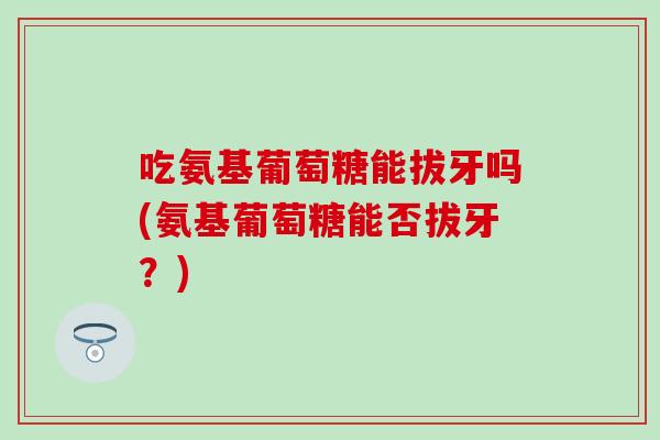 吃氨基葡萄糖能拔牙吗(氨基葡萄糖能否拔牙？)