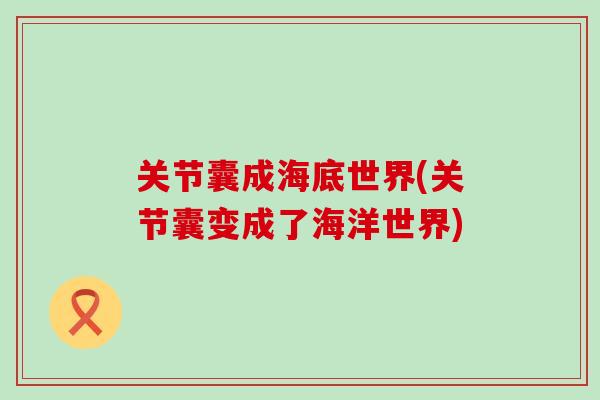 关节囊成海底世界(关节囊变成了海洋世界) 关节囊成海底世界(关节囊变成了海洋世界)