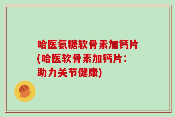 哈医氨糖软骨素加钙片(哈医软骨素加钙片：助力关节健康)