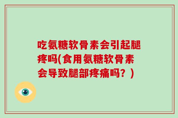 吃氨糖软骨素会引起腿疼吗(食用氨糖软骨素会导致腿部吗？)