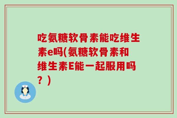 吃氨糖软骨素能吃维生素e吗(氨糖软骨素和维生素E能一起服用吗?) 吃氨糖软骨素能吃维生素e吗(氨糖软骨素和维生素E能一起服用吗?)