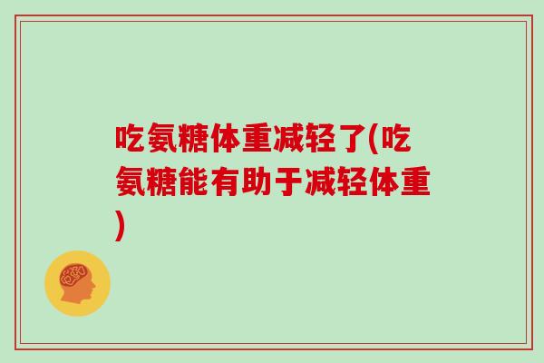 吃氨糖体重减轻了(吃氨糖能有助于减轻体重)