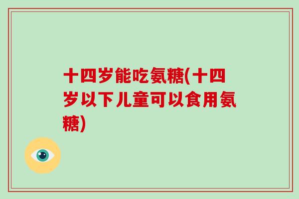 十四岁能吃氨糖(十四岁以下儿童可以食用氨糖)