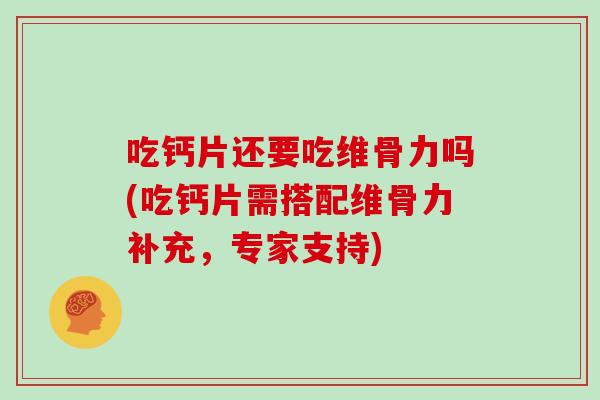 吃钙片还要吃维骨力吗(吃钙片需搭配维骨力补充,专家支持) 吃钙片还要吃维骨力吗(吃钙片需搭配维骨力补充,专家支持)